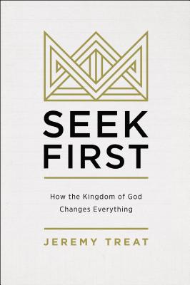 Seek First: How the Kingdom of God Changes Everything - Jeremy R. Treat