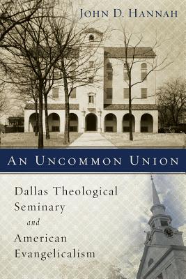 An Uncommon Union: Dallas Theological Seminary and American Evangelicalism - John D. Hannah