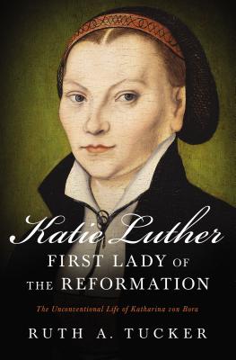 Katie Luther, First Lady of the Reformation: The Unconventional Life of Katharina Von Bora - Ruth A. Tucker