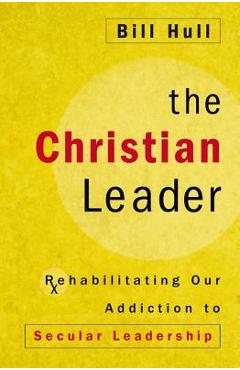 Coperta cărții 'The Christian Leader: Rehabilitating Our Addiction to Secular Leadership - Bill Hull'