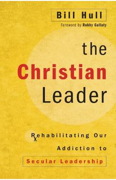 The Christian Leader: Rehabilitating Our Addiction to Secular Leadership - Bill Hull