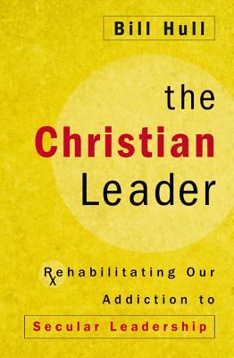 The Christian Leader: Rehabilitating Our Addiction to Secular Leadership - Bill Hull