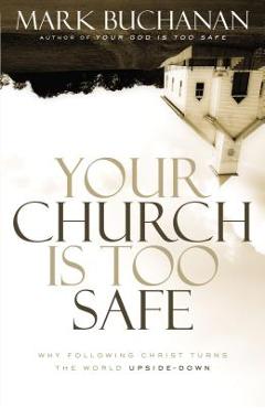 Coperta cărții 'Your Church Is Too Safe: Why Following Christ Turns the World Upside-Down - Mark Buchanan'