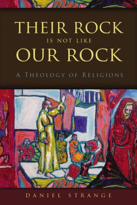 Their Rock Is Not Like Our Rock: A Theology of Religions - Daniel Strange