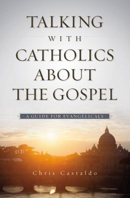 Talking with Catholics about the Gospel: A Guide for Evangelicals - Christopher A. Castaldo
