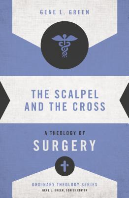 The Scalpel and the Cross: A Theology of Surgery - Gene L. Green