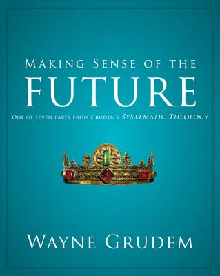Making Sense of the Future: One of Seven Parts from Grudem's Systematic Theology 7 - Wayne A. Grudem