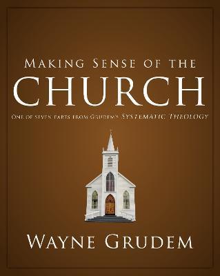 Making Sense of the Church: One of Seven Parts from Grudem's Systematic Theology 6 - Wayne A. Grudem