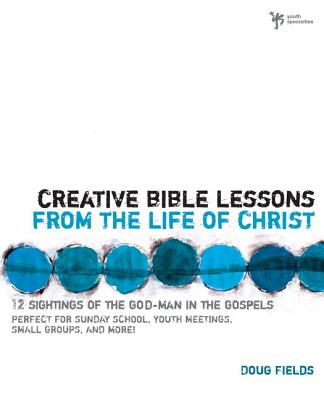 Creative Bible Lessons from the Life of Christ: 12 Ready-To-Use Bible Lessons for Your Youth Group - Doug Fields