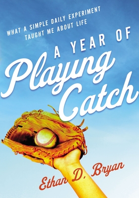 A Year of Playing Catch: What a Simple Daily Experiment Taught Me about Life - Ethan D. Bryan