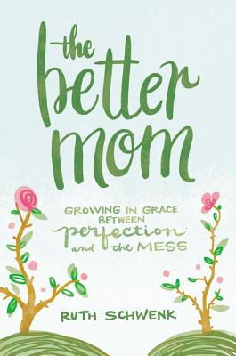 The Better Mom: Growing in Grace Between Perfection and the Mess - Ruth Schwenk