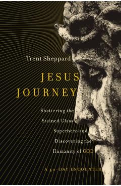 Jesus Journey: Shattering the Stained Glass Superhero and Discovering the Humanity of God - Trent Sheppard