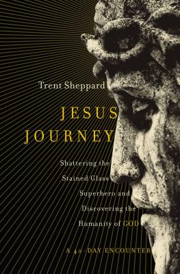 Jesus Journey: Shattering the Stained Glass Superhero and Discovering the Humanity of God - Trent Sheppard
