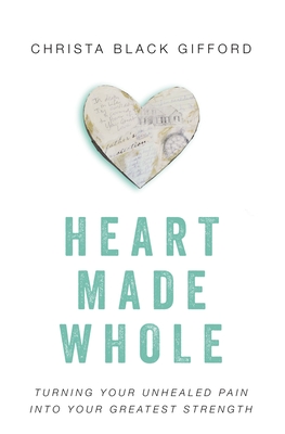 Heart Made Whole: Turning Your Unhealed Pain into Your Greatest Strength - Christa Black Gifford