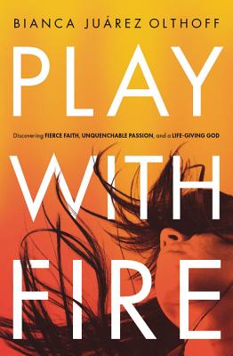 Play with Fire: Discovering Fierce Faith, Unquenchable Passion, and a Life-Giving God - Bianca Juarez Olthoff