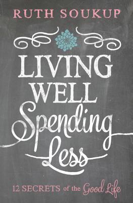 Living Well, Spending Less: 12 Secrets of the Good Life - Ruth Soukup