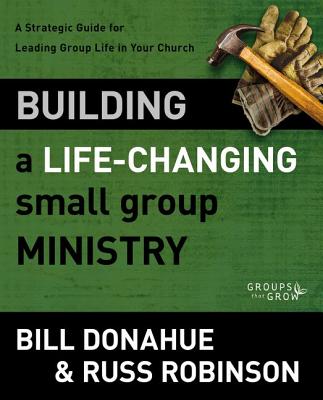 Building a Life-Changing Small Group Ministry: A Strategic Guide for Leading Group Life in Your Church - Bill Donahue