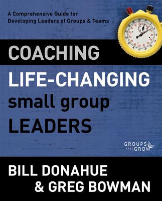 Coaching Life-Changing Small Group Leaders: A Comprehensive Guide for Developing Leaders of Groups and Teams - Bill Donahue