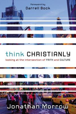 Think Christianly: Looking at the Intersection of Faith and Culture - Jonathan Morrow