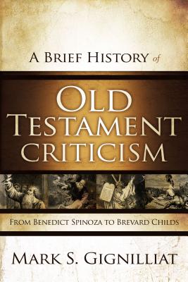 A Brief History of Old Testament Criticism: From Benedict Spinoza to Brevard Childs - Mark S. Gignilliat