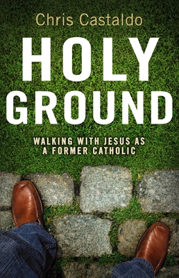 Holy Ground: Walking with Jesus as a Former Catholic - Christopher A. Castaldo