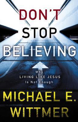 Don't Stop Believing: Why Living Like Jesus Is Not Enough - Michael E. Wittmer