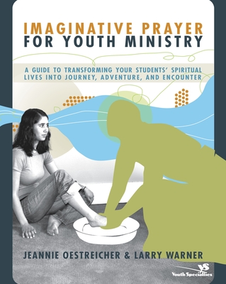 Imaginative Prayer for Youth Ministry: A Guide to Transforming Your Students' Spiritual Lives Into Journey, Adventure, and Encounter - Jeannie Oestreicher