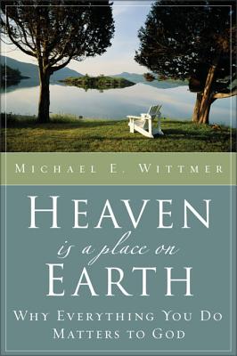 Heaven Is a Place on Earth: Why Everything You Do Matters to God - Michael E. Wittmer