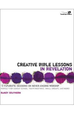 Coperta cărții 'Creative Bible Lessons in Revelation: 12 Futuristic Sessions on Never-Ending Worship - Randy Southern'