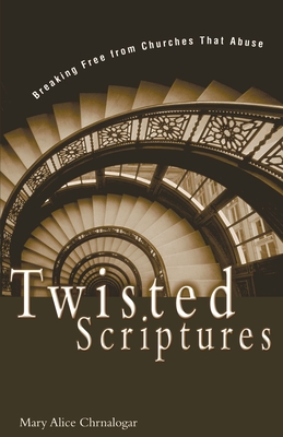 Twisted Scriptures: Breaking Free from Churches That Abuse - Mary Alice Chrnalogar