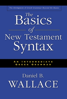 The Basics of New Testament Syntax: An Intermediate Greek Grammar - Daniel B. Wallace