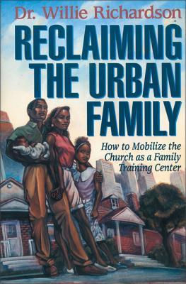Reclaiming the Urban Family: How to Mobilize the Church as a Family Training Center - Willie Richardson