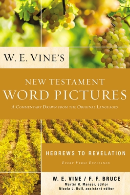 W. E. Vine's New Testament Word Pictures: Hebrews to Revelation: A Commentary Drawn from the Original Languages - W. E. Vine