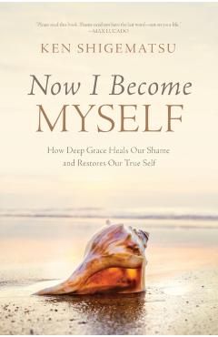 Now I Become Myself: How Deep Grace Heals Our Shame and Restores Our True Self - Ken Shigematsu