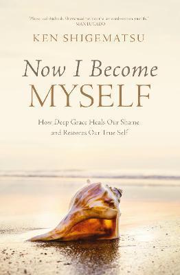 Now I Become Myself: How Deep Grace Heals Our Shame and Restores Our True Self - Ken Shigematsu