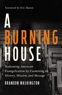 A Burning House: Redeeming American Evangelicalism by Examining Its History, Mission, and Message - Brandon Washington