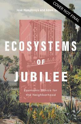 Ecosystems of Jubilee: Economic Ethics for the Neighborhood - Adam Gustine