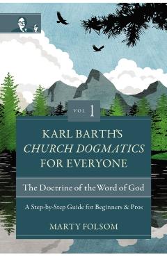 Karl Barth's Church Dogmatics for Everyone, Volume 1---The Doctrine of the Word of God: A Step-By-Step Guide for Beginners and Pros - Marty Folsom