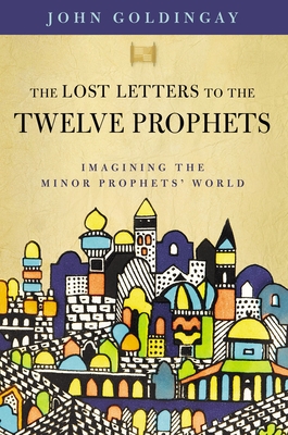 The Lost Letters to the Twelve Prophets: Imagining the Minor Prophets' World - John Goldingay