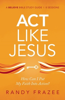 ACT Like Jesus Bible Study Guide: How Can I Put My Faith Into Action? - Randy Frazee