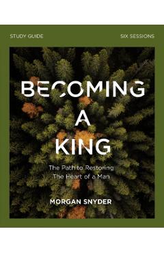 Becoming a King Study Guide: The Path to Restoring the Heart of Man - Morgan Snyder