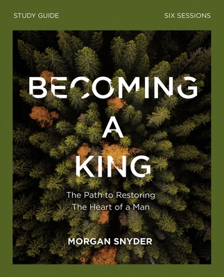 Becoming a King Study Guide: The Path to Restoring the Heart of Man - Morgan Snyder