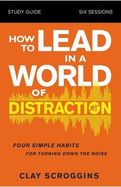 Coperta cărții 'How to Lead in a World of Distraction Study Guide: Maximizing Your Influence by Turning Down the Noise - Clay Scroggins'