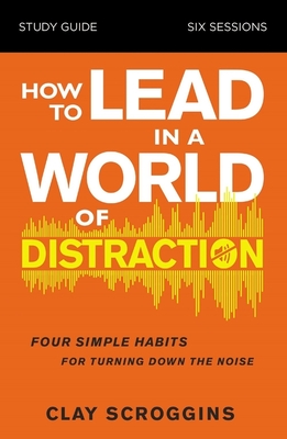 Coperta cărții 'How to Lead in a World of Distraction Study Guide: Maximizing Your Influence by Turning Down the Noise - Clay Scroggins'