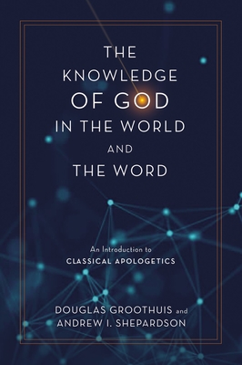 The Knowledge of God in the World and the Word: An Introduction to Classical Apologetics - Douglas Groothuis