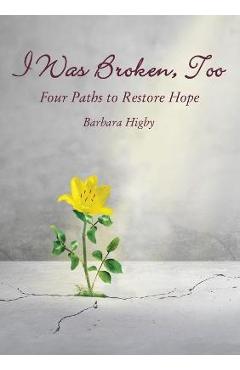 Coperta cărții 'I Was Broken, Too: Four Paths to Restore Battered Hope - Barbara Higby'