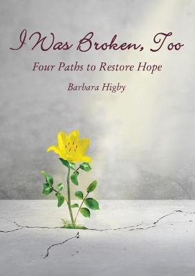Coperta cărții 'I Was Broken, Too: Four Paths to Restore Battered Hope - Barbara Higby'