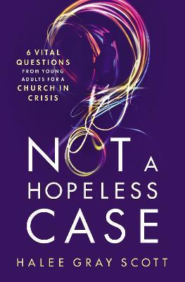 Not a Hopeless Case: 6 Vital Questions from Young Adults for a Church in Crisis - Halee Gray Scott
