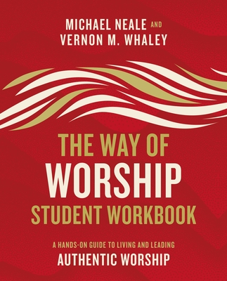 The Way of Worship Student Workbook: A Hands-On Guide to Living and Leading Authentic Worship - Michael Neale