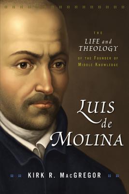 Luis de Molina: The Life and Theology of the Founder of Middle Knowledge - Kirk R. Macgregor